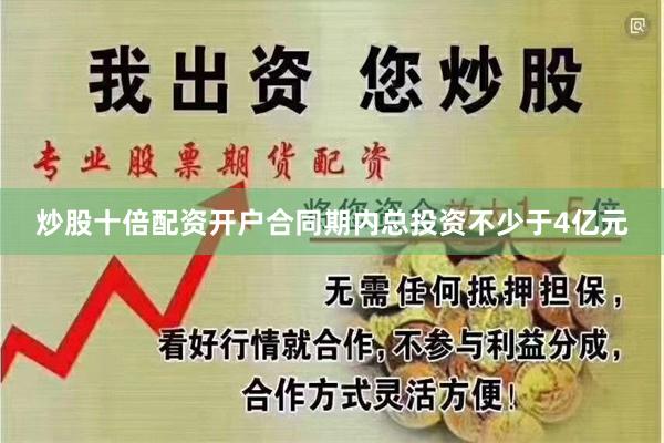 炒股十倍配资开户合同期内总投资不少于4亿元