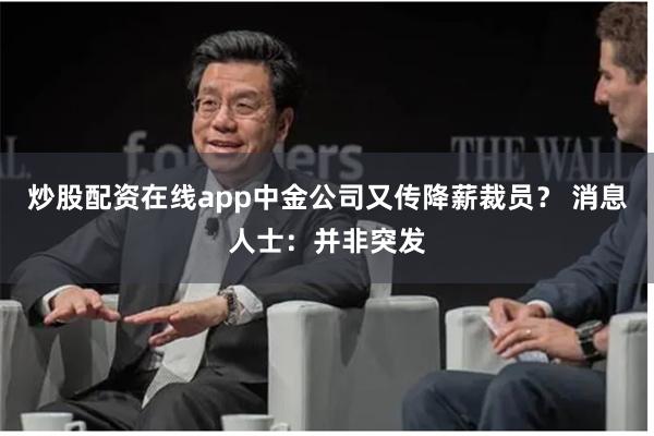 炒股配资在线app中金公司又传降薪裁员？ 消息人士：并非突发