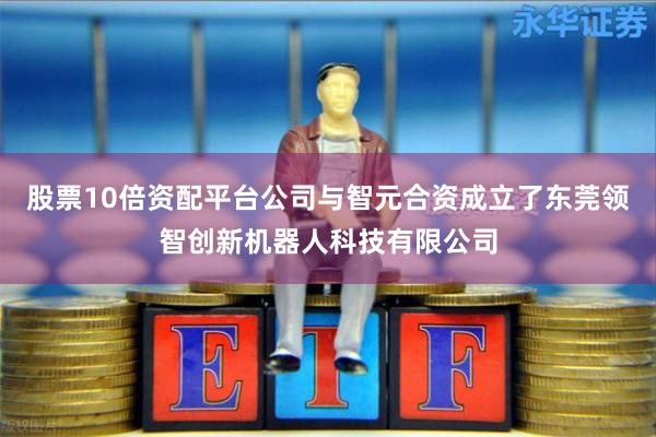股票10倍资配平台公司与智元合资成立了东莞领智创新机器人科技有限公司