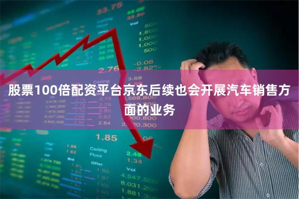 股票100倍配资平台京东后续也会开展汽车销售方面的业务
