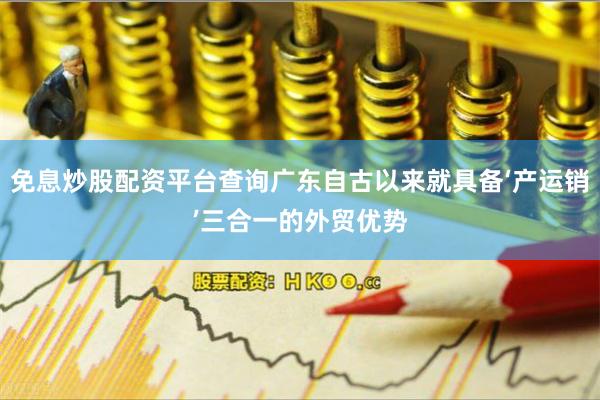 免息炒股配资平台查询广东自古以来就具备‘产运销’三合一的外贸优势