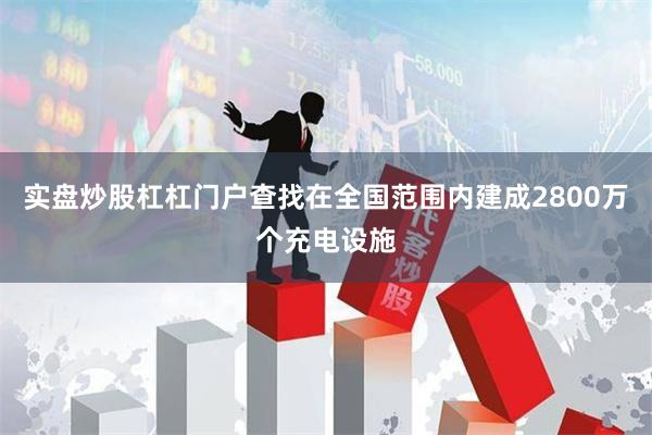实盘炒股杠杠门户查找在全国范围内建成2800万个充电设施
