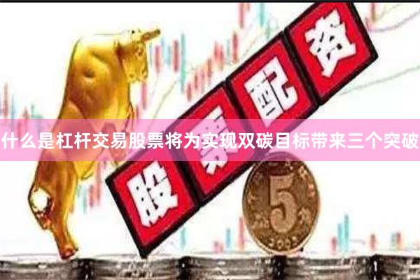 什么是杠杆交易股票将为实现双碳目标带来三个突破