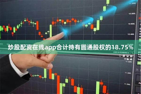炒股配资在线app合计持有圆通股权的18.75%