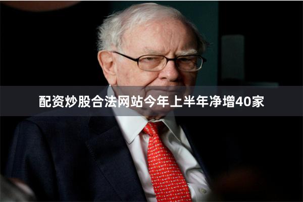 配资炒股合法网站今年上半年净增40家