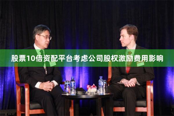 股票10倍资配平台考虑公司股权激励费用影响