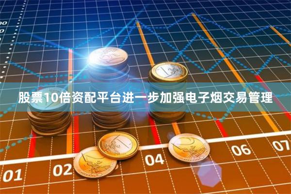 股票10倍资配平台进一步加强电子烟交易管理