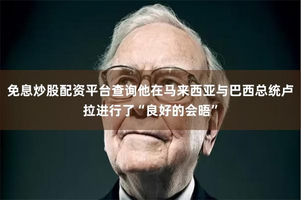 免息炒股配资平台查询他在马来西亚与巴西总统卢拉进行了“良好的