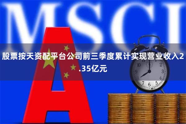 股票按天资配平台公司前三季度累计实现营业收入2.35亿元