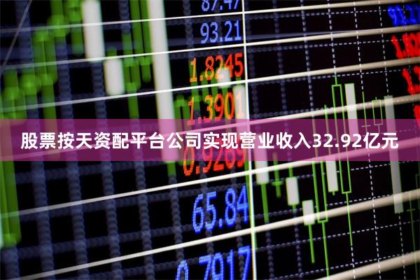 股票按天资配平台公司实现营业收入32.92亿元