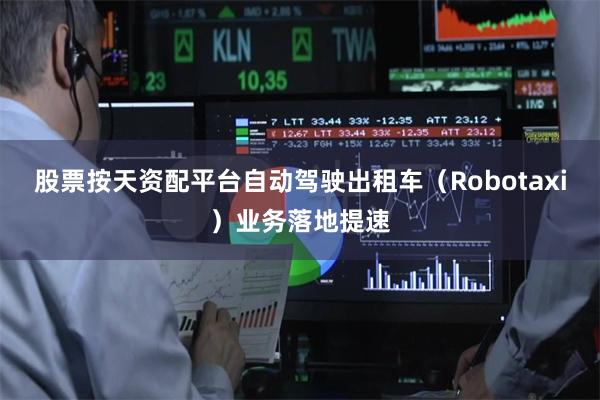 股票按天资配平台自动驾驶出租车（Robotaxi）业务落地提速