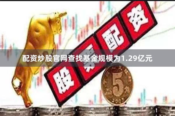 配资炒股官网查找基金规模为1.29亿元
