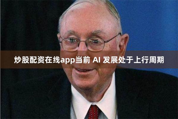 炒股配资在线app当前 AI 发展处于上行周期