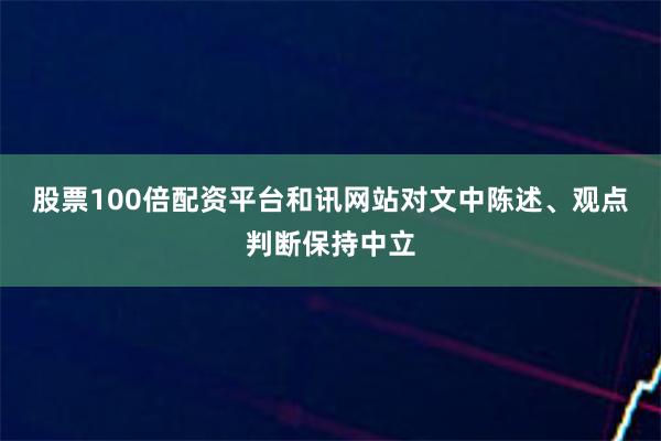 股票100倍配资平台和讯网站对文中陈述、观点判断保持中立