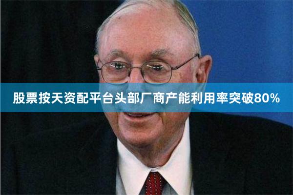 股票按天资配平台头部厂商产能利用率突破80%