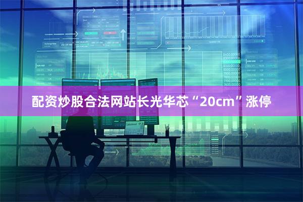 配资炒股合法网站长光华芯“20cm”涨停