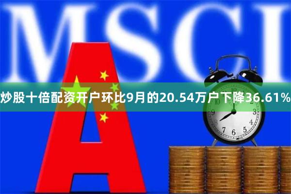 炒股十倍配资开户环比9月的20.54万户下降36.61%