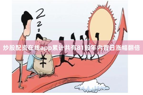 炒股配资在线app累计共有81股年内首日涨幅翻倍