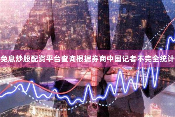 免息炒股配资平台查询　　根据券商中国记者不完全统计