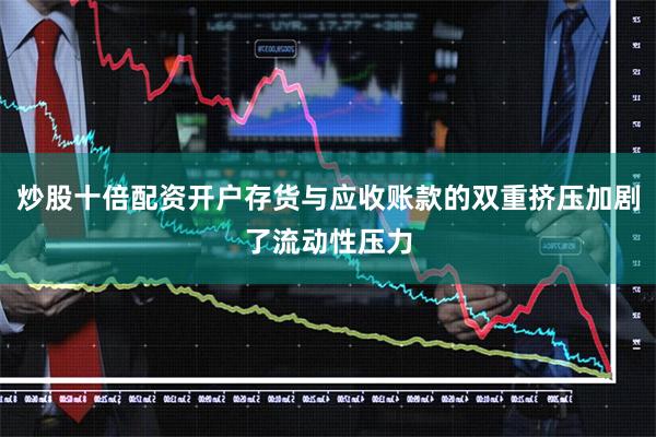 炒股十倍配资开户存货与应收账款的双重挤压加剧了流动性压力