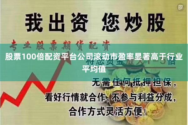股票100倍配资平台公司滚动市盈率显著高于行业平均值