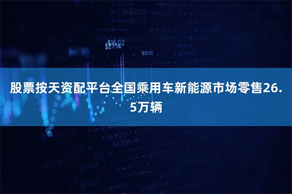 股票按天资配平台全国乘用车新能源市场零售26.5万辆